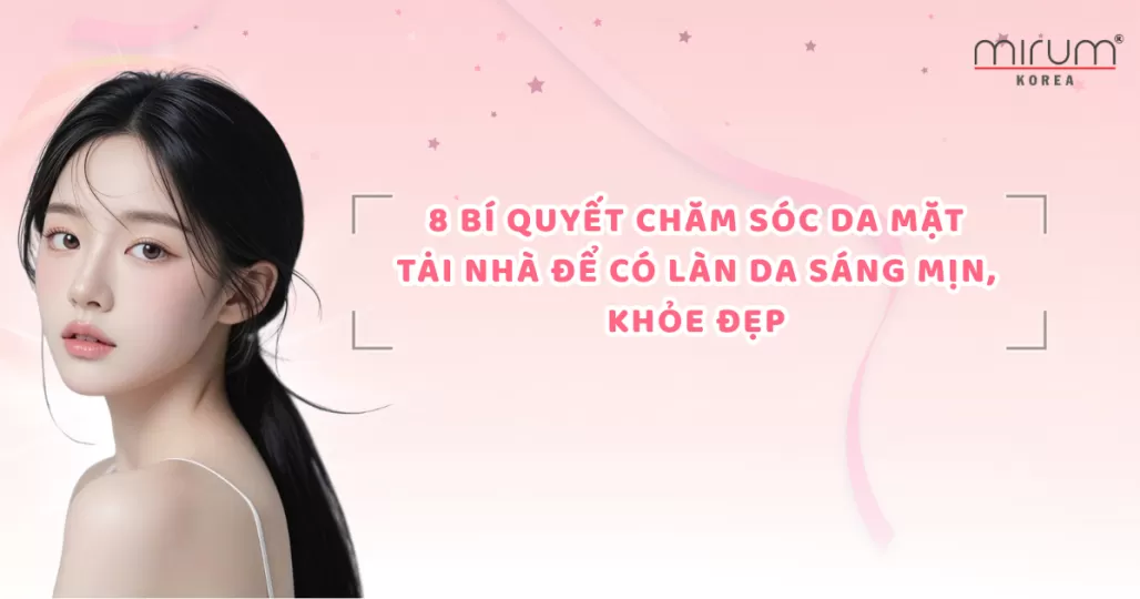 8 Bí quyết chăm sóc da mặt tại nhà để có làn da sáng mịn, khỏe đẹp